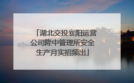 湖北交投襄阳运营公司隆中管理所安全生产月实招频出