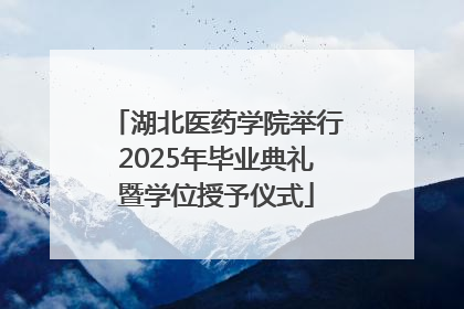 湖北医药学院举行2025年毕业典礼暨学位授予仪式