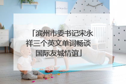 滨州市委书记宋永祥三个英文单词畅谈国际友城情谊