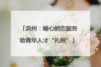 滨州：暖心婚恋服务助青年人才“扎根”