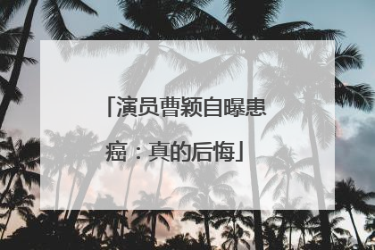 演员曹颖自曝患癌：真的后悔