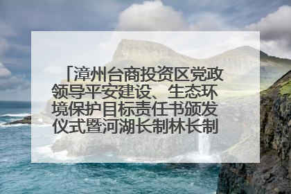 漳州台商投资区党政领导平安建设、生态环境保护目标责任书颁发仪式暨河湖长制林长制工作会议召开