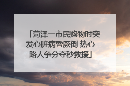 菏泽一市民购物时突发心脏病昏厥倒 热心路人争分夺秒救援