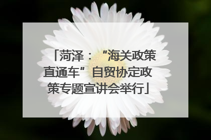 菏泽：“海关政策直通车”自贸协定政策专题宣讲会举行