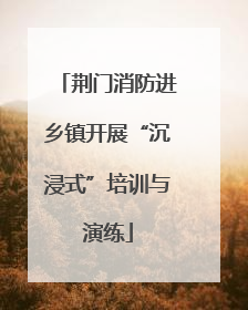 荆门消防进乡镇开展“沉浸式”培训与演练