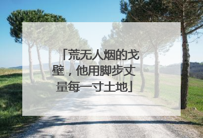 荒无人烟的戈壁，他用脚步丈量每一寸土地