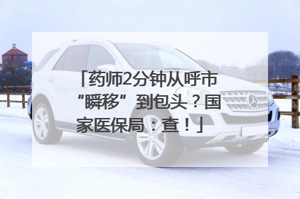药师2分钟从呼市“瞬移”到包头？国家医保局：查！