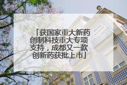 获国家重大新药创制科技重大专项支持，成都又一款创新药获批上市