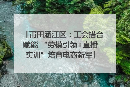 莆田涵江区：工会搭台赋能 “劳模引领+直播实训”培育电商新军