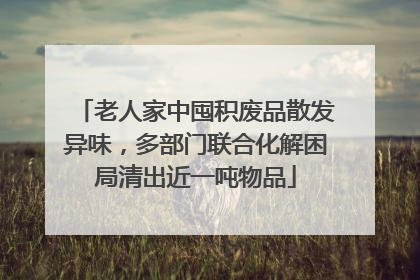老人家中囤积废品散发异味，多部门联合化解困局清出近一吨物品