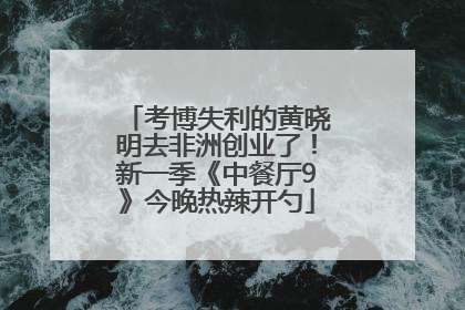 考博失利的黄晓明去非洲创业了！新一季《中餐厅9》今晚热辣开勺