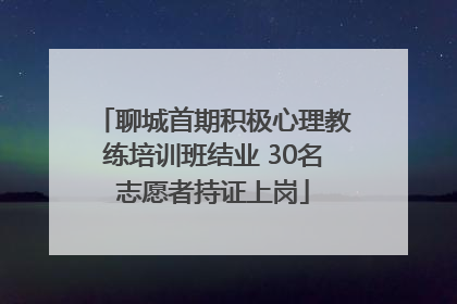 聊城首期积极心理教练培训班结业 30名志愿者持证上岗