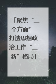 聚焦“三个方面” 打造思想政治工作“三新”格局