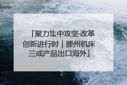 聚力集中攻坚·改革创新进行时｜滕州机床三成产品出口海外