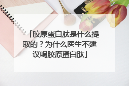 胶原蛋白肽是什么提取的？为什么医生不建议喝胶原蛋白肽