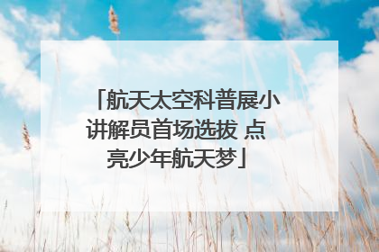 航天太空科普展小讲解员首场选拔 点亮少年航天梦