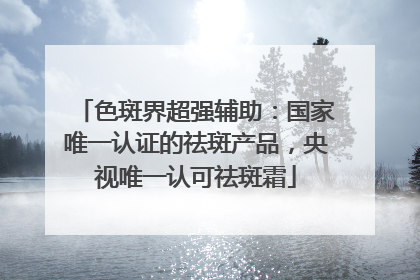 色斑界超强辅助：国家唯一认证的祛斑产品，央视唯一认可祛斑霜