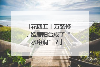 花四五十万装修，婚房阳台成了“水帘洞”？