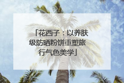 花西子：以养肤级防晒粉饼重塑旅行气色美学