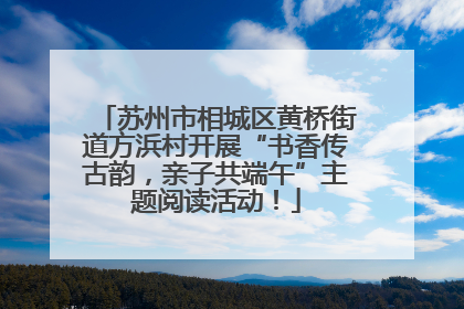 苏州市相城区黄桥街道方浜村开展“书香传古韵，亲子共端午”主题阅读活动！