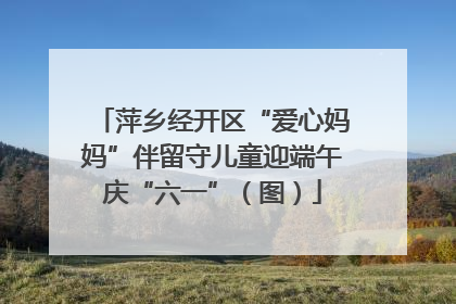 萍乡经开区“爱心妈妈”伴留守儿童迎端午庆“六一”（图）
