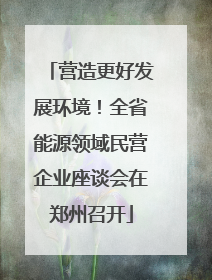 营造更好发展环境！全省能源领域民营企业座谈会在郑州召开