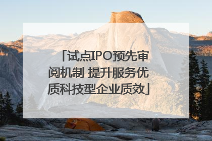 试点IPO预先审阅机制 提升服务优质科技型企业质效