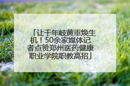 让千年岐黄重焕生机！50余家媒体记者点赞郑州医药健康职业学院职教高招