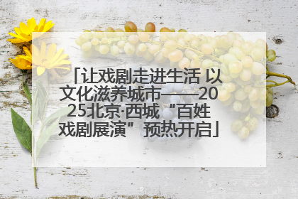 让戏剧走进生活 以文化滋养城市——2025北京·西城“百姓戏剧展演”预热开启