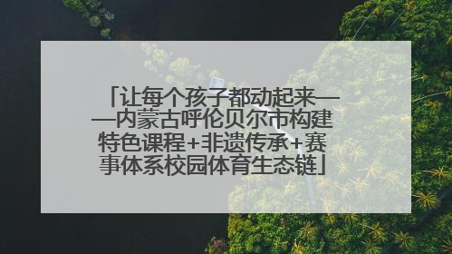 让每个孩子都动起来——内蒙古呼伦贝尔市构建特色课程+非遗传承+赛事体系校园体育生态链