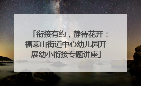 衔接有约，静待花开：福莱山街道中心幼儿园开展幼小衔接专题讲座