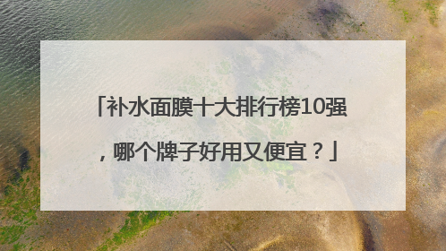 补水面膜十大排行榜10强，哪个牌子好用又便宜？