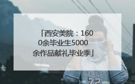 西安美院：1600余毕业生5000余作品献礼毕业季