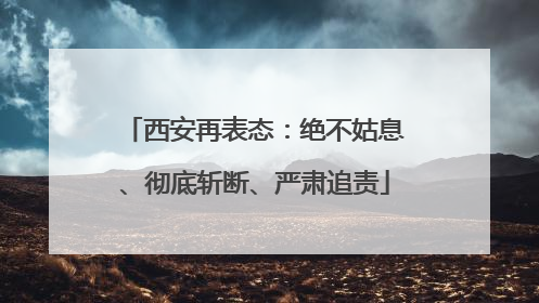西安再表态：绝不姑息、彻底斩断、严肃追责