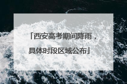 西安高考期间降雨，具体时段区域公布