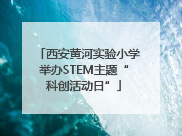 西安黄河实验小学举办STEM主题“科创活动日”