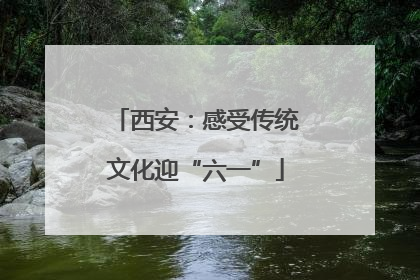 西安：感受传统文化迎“六一”