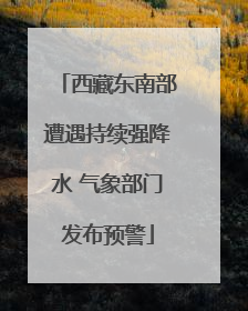 西藏东南部遭遇持续强降水 气象部门发布预警
