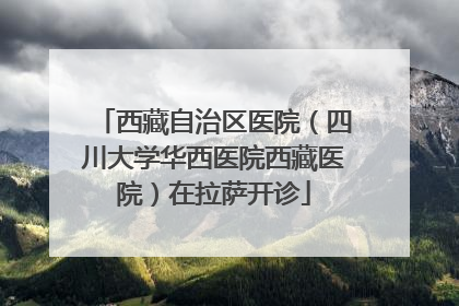 西藏自治区医院（四川大学华西医院西藏医院）在拉萨开诊