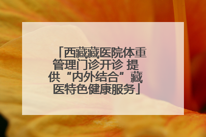 西藏藏医院体重管理门诊开诊 提供“内外结合”藏医特色健康服务
