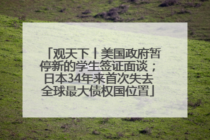 观天下丨美国政府暂停新的学生签证面谈；日本34年来首次失去全球最大债权国位置