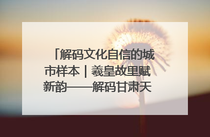 解码文化自信的城市样本｜羲皇故里赋新韵——解码甘肃天水的文化自信样本