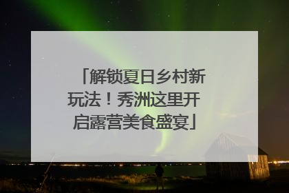 解锁夏日乡村新玩法！秀洲这里开启露营美食盛宴
