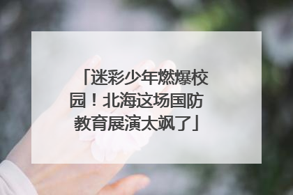 迷彩少年燃爆校园！北海这场国防教育展演太飒了