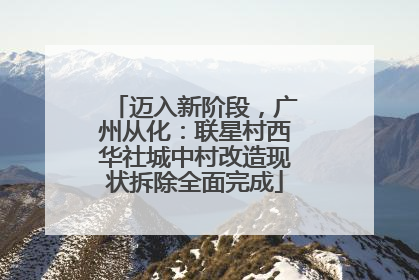 迈入新阶段，广州从化：联星村西华社城中村改造现状拆除全面完成