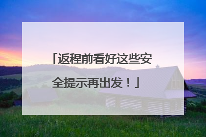 返程前看好这些安全提示再出发！