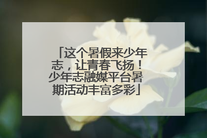 这个暑假来少年志，让青春飞扬！少年志融媒平台暑期活动丰富多彩