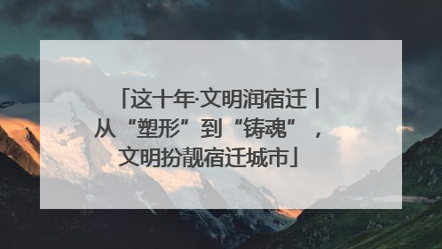 这十年·文明润宿迁丨从“塑形”到“铸魂”，文明扮靓宿迁城市