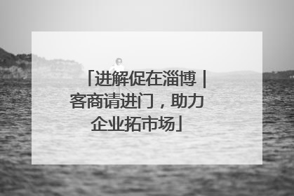 进解促在淄博｜客商请进门，助力企业拓市场