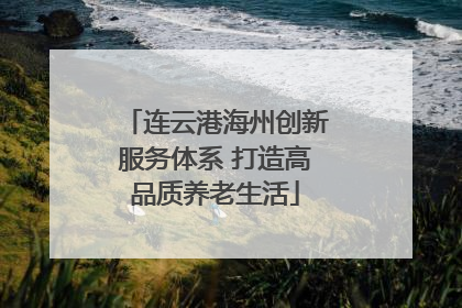 连云港海州创新服务体系 打造高品质养老生活